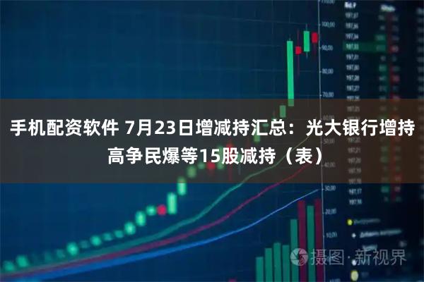 手机配资软件 7月23日增减持汇总：光大银行增持 高争民爆等15股减持（表）