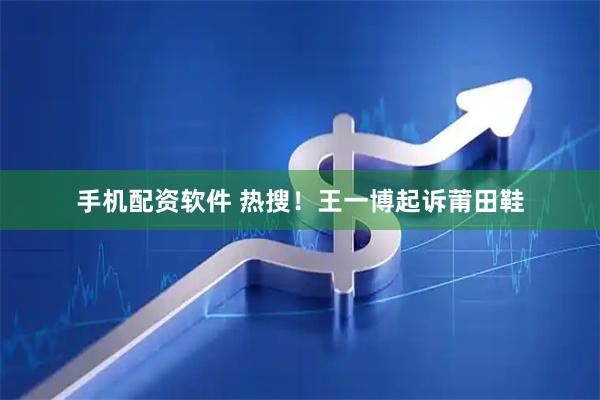 手机配资软件 热搜！王一博起诉莆田鞋