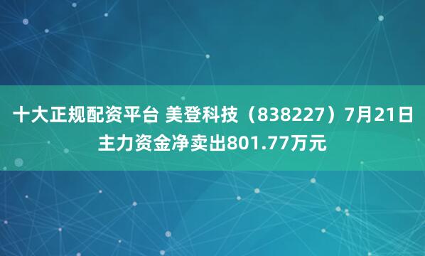 十大正规配资平台 美登科技（838227）7月21日主力资金净卖出801.77万元