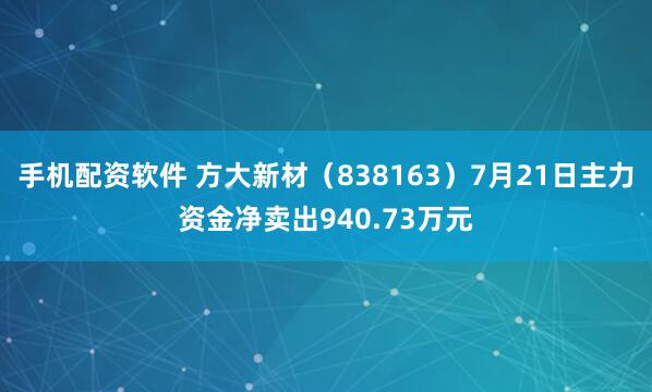 手机配资软件 方大新材（838163）7月21日主力资金净卖出940.73万元