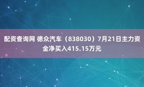 配资查询网 德众汽车（838030）7月21日主力资金净买入415.15万元