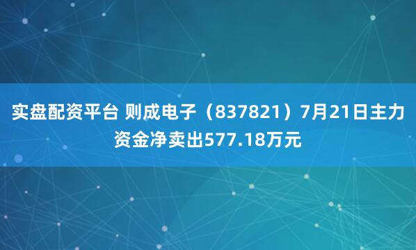实盘配资平台 则成电子（837821）7月21日主力资金净卖出577.18万元