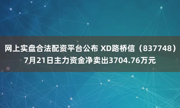 网上实盘合法配资平台公布 XD路桥信（837748）7月21日主力资金净卖出3704.76万元