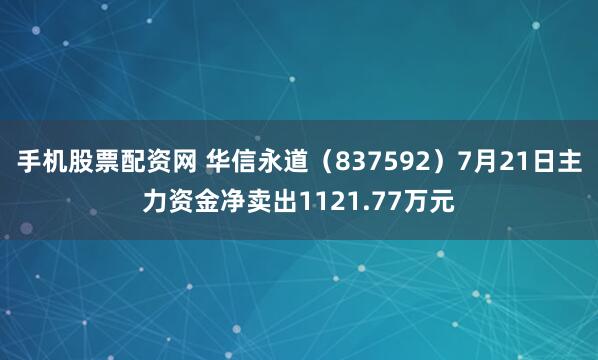 手机股票配资网 华信永道（837592）7月21日主力资金净卖出1121.77万元