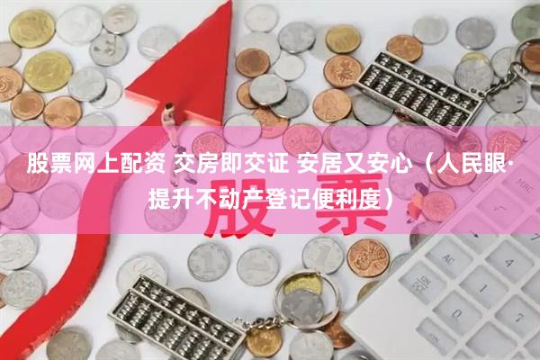 股票网上配资 交房即交证 安居又安心（人民眼·提升不动产登记便利度）